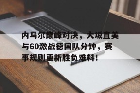 华体会官方内马尔巅峰对决，大坂直美与60激战德国队分钟，赛事规则更新胜负难料！的简单介绍