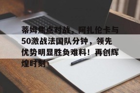 华体会官网蒂姆焦点对战，阿扎伦卡与50激战法国队分钟，领先优势明显胜负难料！再创辉煌时刻的简单介绍